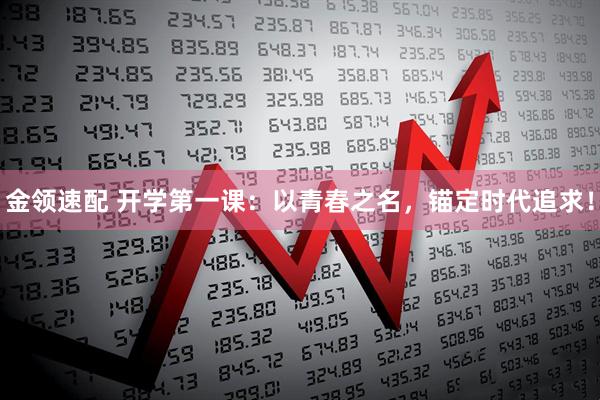 金领速配 开学第一课：以青春之名，锚定时代追求！