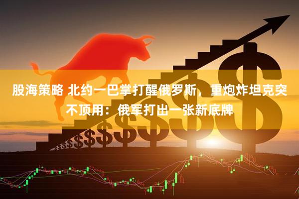 股海策略 北约一巴掌打醒俄罗斯，重炮炸坦克突不顶用：俄军打出一张新底牌