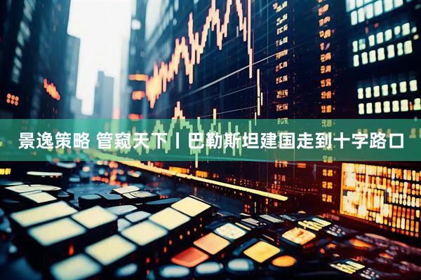 景逸策略 管窥天下丨巴勒斯坦建国走到十字路口