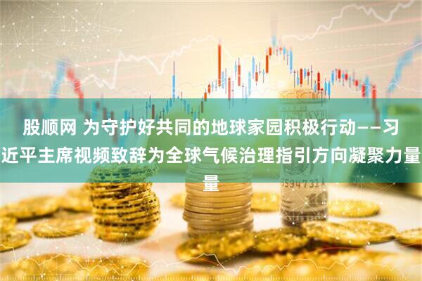 股顺网 为守护好共同的地球家园积极行动——习近平主席视频致辞为全球气候治理指引方向凝聚力量