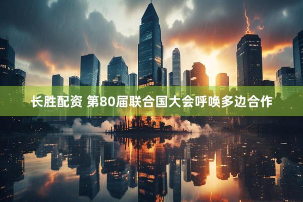 长胜配资 第80届联合国大会呼唤多边合作