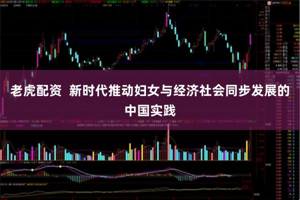 老虎配资  新时代推动妇女与经济社会同步发展的中国实践
