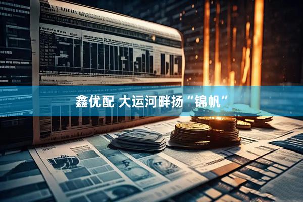 鑫优配 大运河畔扬“锦帆”