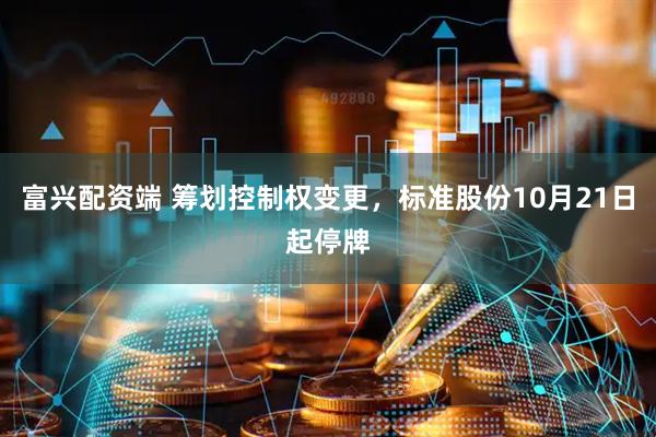 富兴配资端 筹划控制权变更，标准股份10月21日起停牌