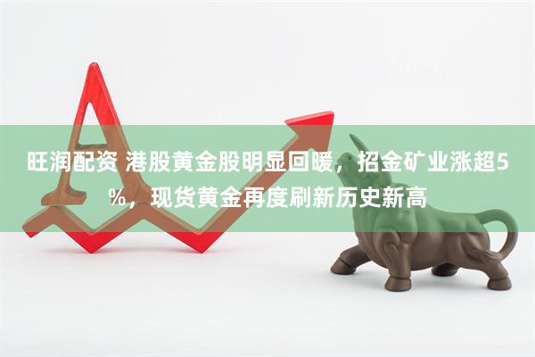 旺润配资 港股黄金股明显回暖，招金矿业涨超5%，现货黄金再度刷新历史新高