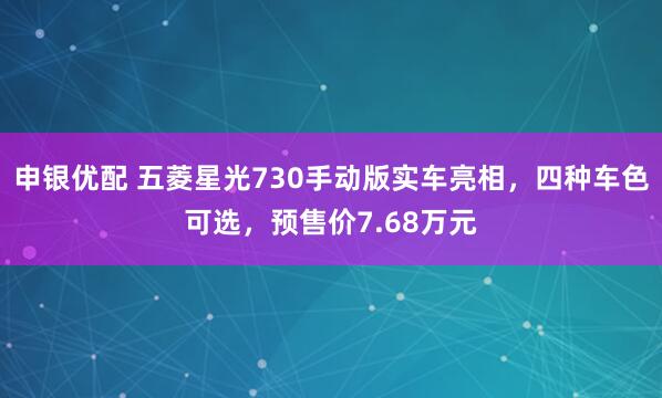 申银优配 五菱星光730手动版实车亮相，四种车色可选，预售价7.68万元