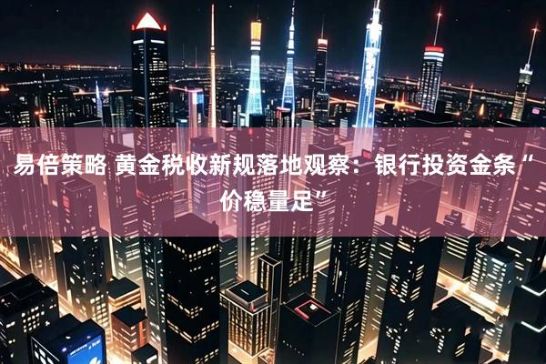 易倍策略 黄金税收新规落地观察：银行投资金条“价稳量足”