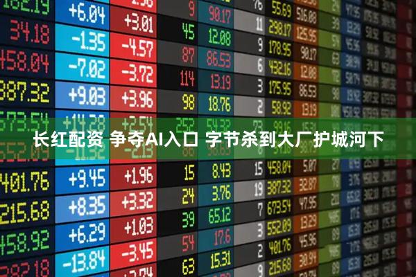 长红配资 争夺AI入口 字节杀到大厂护城河下