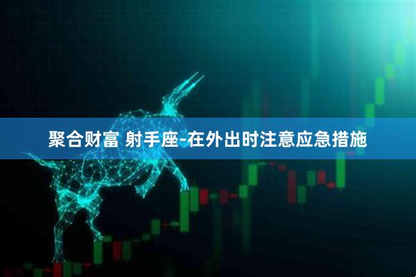 聚合财富 射手座-在外出时注意应急措施