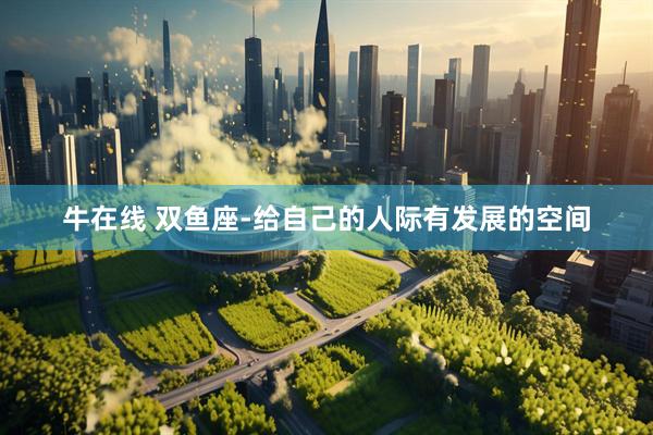 牛在线 双鱼座-给自己的人际有发展的空间