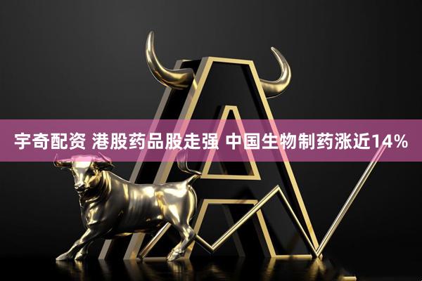 宇奇配资 港股药品股走强 中国生物制药涨近14%