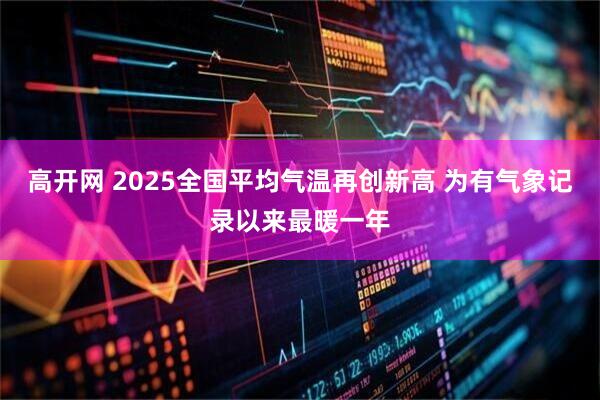 高开网 2025全国平均气温再创新高 为有气象记录以来最暖一年