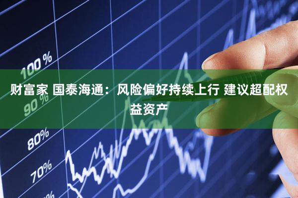 财富家 国泰海通：风险偏好持续上行 建议超配权益资产