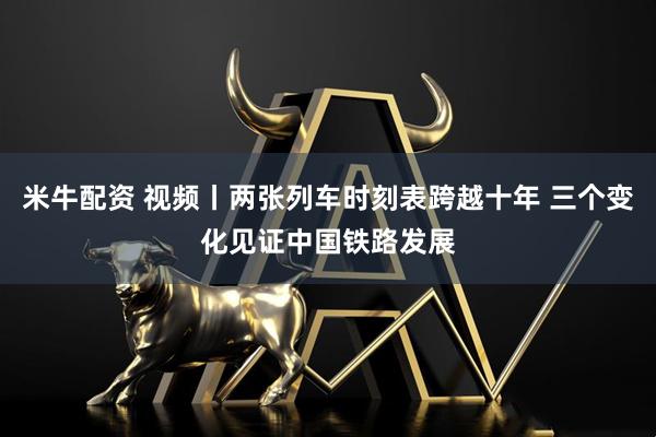 米牛配资 视频丨两张列车时刻表跨越十年 三个变化见证中国铁路发展