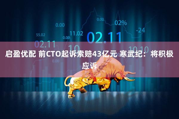 启盈优配 前CTO起诉索赔43亿元 寒武纪：将积极应诉