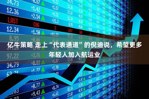 亿牛策略 走上“代表通道”的倪迪说，希望更多年轻人加入航运业