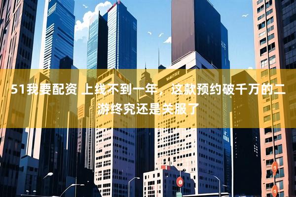 51我要配资 上线不到一年，这款预约破千万的二游终究还是关服了