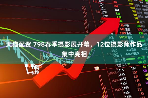 天猫配资 798春季摄影展开幕，12位摄影师作品集中亮相