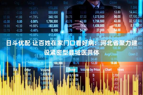 日斗优配 让百姓在家门口看好病：河北省聚力建设紧密型县域医共体